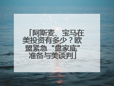 阿斯麦、宝马在美投资有多少？欧盟紧急“盘家底”准备与美谈判