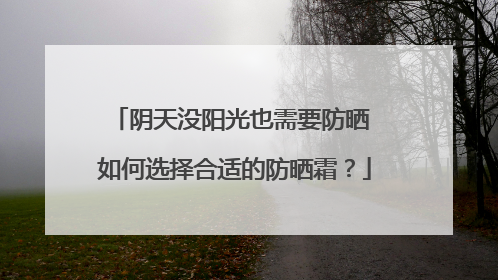 阴天没阳光也需要防晒 如何选择合适的防晒霜？