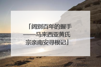 阔别百年的握手——马来西亚黄氏宗亲南安寻根记
