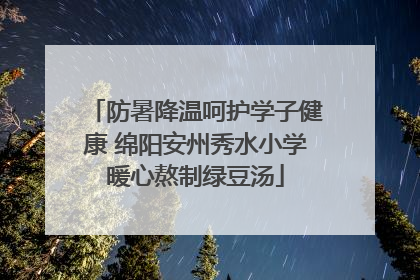 防暑降温呵护学子健康 绵阳安州秀水小学暖心熬制绿豆汤
