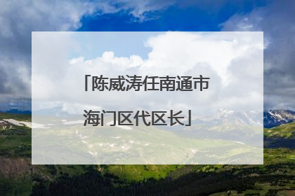 陈威涛任南通市海门区代区长