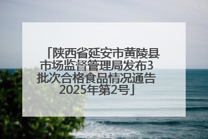 陕西省延安市黄陵县市场监督管理局发布3批次合格食品情况通告2025年第2号