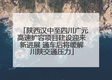 陕西汉中至四川广元高速扩容项目建设迎来新进展 通车后将缓解川陕交通压力
