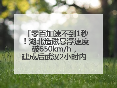 零百加速不到1秒！湖北造磁悬浮速度破650km/h，建成后武汉2小时内可抵达广州