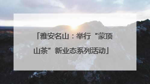 雅安名山：举行“蒙顶山茶”新业态系列活动