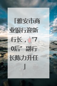 雅安市商业银行迎新行长，“70后”副行长陈力升任