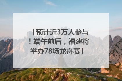预计近3万人参与！端午前后，福建将举办78场龙舟赛