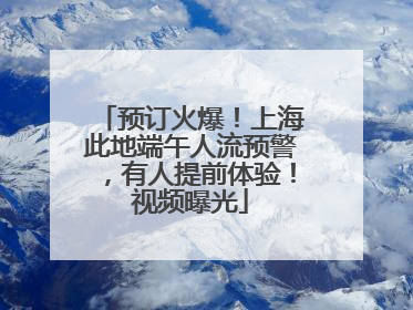 预订火爆！上海此地端午人流预警，有人提前体验！视频曝光