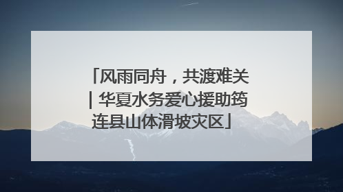 风雨同舟，共渡难关｜华夏水务爱心援助筠连县山体滑坡灾区