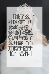 饿了么“社区侠”再添新身份，多地市场监管局与饿了么开展“百万骑手随手拍”合作