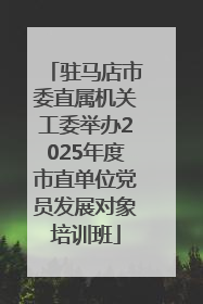 驻马店市委直属机关工委举办2025年度市直单位党员发展对象培训班