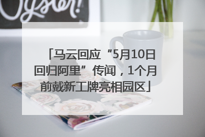 马云回应“5月10日回归阿里”传闻，1个月前戴新工牌亮相园区