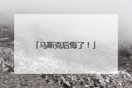马斯克后悔了！
