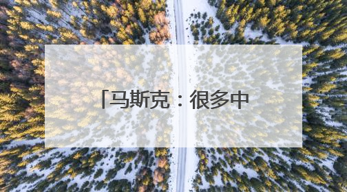 马斯克：很多中国之外的人并不了解中国的强大