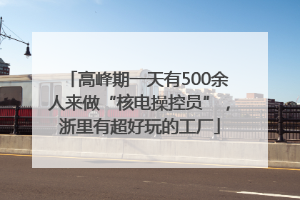 高峰期一天有500余人来做“核电操控员”，浙里有超好玩的工厂
