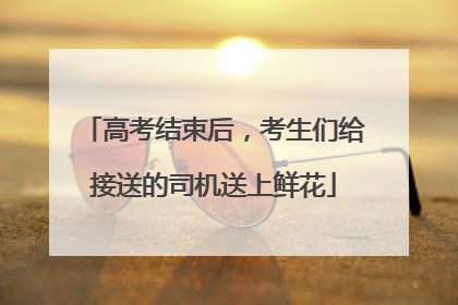 高考结束后，考生们给接送的司机送上鲜花