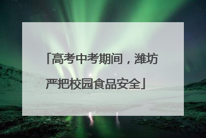 高考中考期间，潍坊严把校园食品安全
