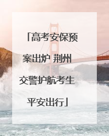 高考安保预案出炉 荆州交警护航考生平安出行