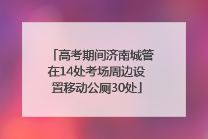 高考期间济南城管在14处考场周边设置移动公厕30处