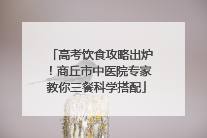高考饮食攻略出炉！商丘市中医院专家教你三餐科学搭配