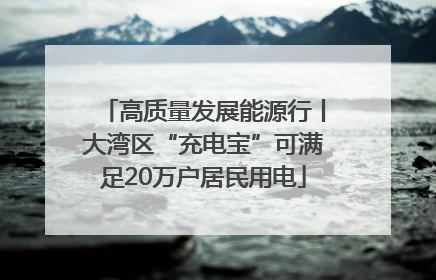 高质量发展能源行丨大湾区“充电宝”可满足20万户居民用电