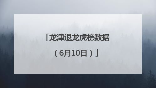 龙津退龙虎榜数据（6月10日）