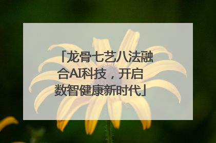 龙骨七艺八法融合AI科技，开启数智健康新时代