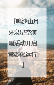 鸣沙山月牙泉星空演唱活动开启常态化运行