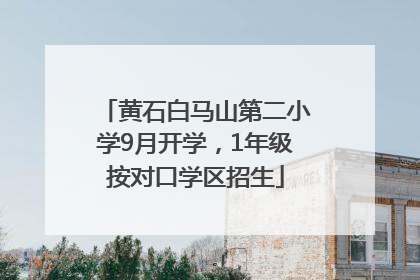 黄石白马山第二小学9月开学，1年级按对口学区招生