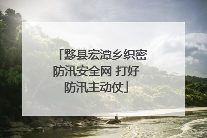 黟县宏潭乡织密防汛安全网 打好防汛主动仗