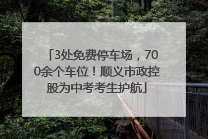 3处免费停车场，700余个车位！顺义市政控股为中考考生护航