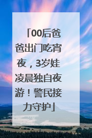 00后爸爸出门吃宵夜，3岁娃凌晨独自夜游！警民接力守护