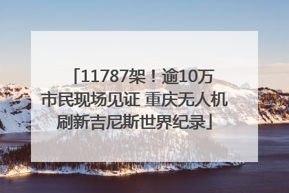 11787架！逾10万市民现场见证 重庆无人机刷新吉尼斯世界纪录