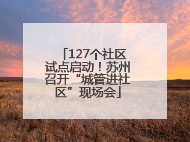 127个社区试点启动！苏州召开“城管进社区”现场会