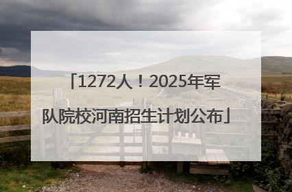 1272人！2025年军队院校河南招生计划公布