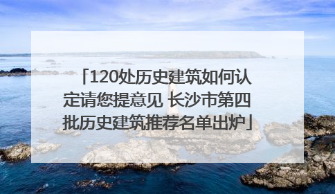 120处历史建筑如何认定请您提意见 长沙市第四批历史建筑推荐名单出炉