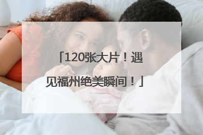 120张大片！遇见福州绝美瞬间！