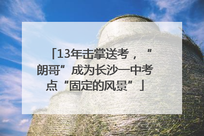 13年击掌送考，“朗哥”成为长沙一中考点“固定的风景”