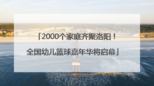 2000个家庭齐聚洛阳！全国幼儿篮球嘉年华将启幕