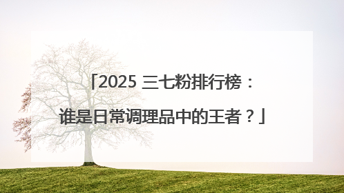 2025 三七粉排行榜：谁是日常调理品中的王者？