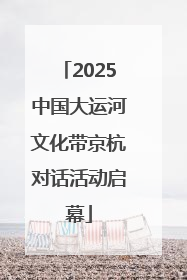 2025中国大运河文化带京杭对话活动启幕