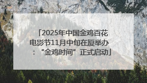 2025年中国金鸡百花电影节11月中旬在厦举办：“金鸡时间”正式启动