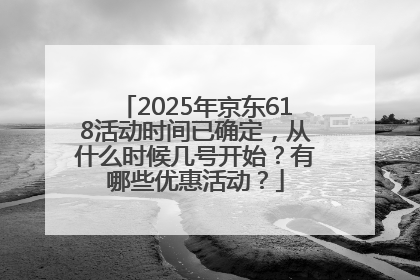 2025年京东618活动时间已确定，从什么时候几号开始？有哪些优惠活动？