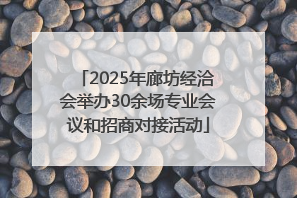 2025年廊坊经洽会举办30余场专业会议和招商对接活动