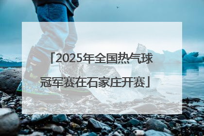 2025年全国热气球冠军赛在石家庄开赛
