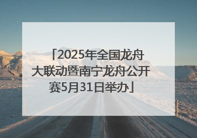 2025年全国龙舟大联动暨南宁龙舟公开赛5月31日举办