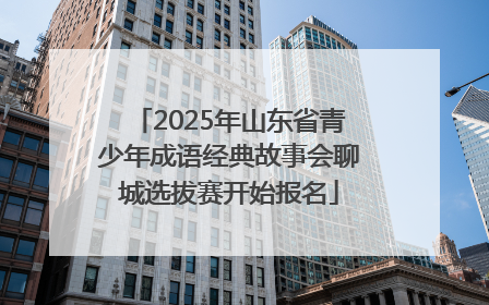 2025年山东省青少年成语经典故事会聊城选拔赛开始报名