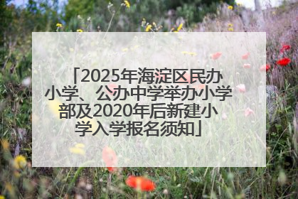 2025年海淀区民办小学、公办中学举办小学部及2020年后新建小学入学报名须知