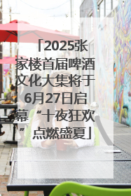 2025张家楼首届啤酒文化大集将于6月27日启幕“十夜狂欢”点燃盛夏