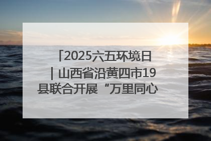 2025六五环境日｜山西省沿黄四市19县联合开展“万里同心，共护黄河”环保志愿者助力一泓清水入黄河公益活动